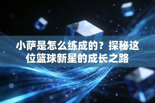 小萨是怎么练成的?探秘这位篮球新星的成长之路 小萨是怎么练成的?探秘这位篮球新星的成长之路