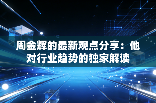 周金辉的最新观点分享:他对行业趋势的独家解读 周金辉的最新观点分享:他对行业趋势的独家解读