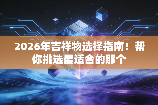 2026年吉祥物选择指南!帮你挑选最适合的那个 2026年吉祥物选择指南!帮你挑选最适合的那个