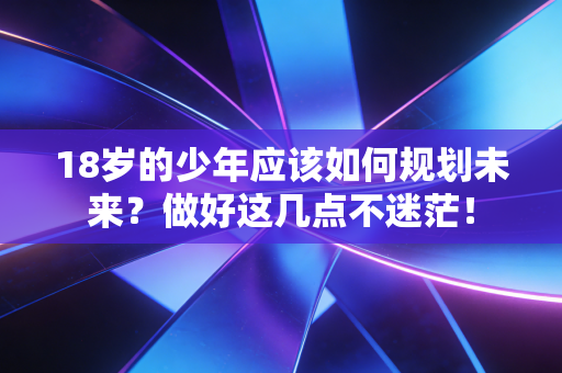 18岁的少年应该如何规划未来?做好这几点不迷茫! 18岁的少年应该如何规划未来?做好这几点不迷茫!