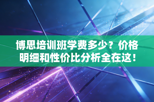 博思培训班学费多少?价格明细和性价比分析全在这! 博思培训班学费多少?价格明细和性价比分析全在这!
