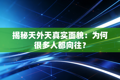 揭秘天外天真实面貌:为何很多人都向往? 揭秘天外天真实面貌:为何很多人都向往?
