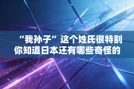 “我孙子”这个姓氏很特别你知道日本还有哪些奇怪的姓吗