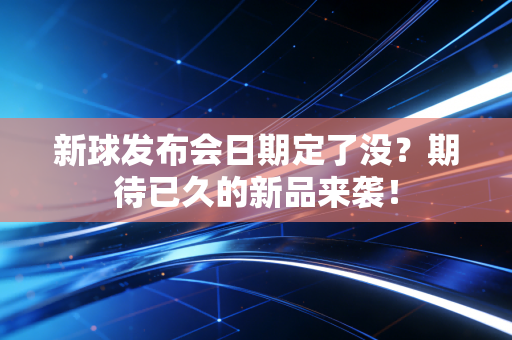 新球发布会日期定了没?期待已久的新品来袭! 新球发布会日期定了没?期待已久的新品来袭!