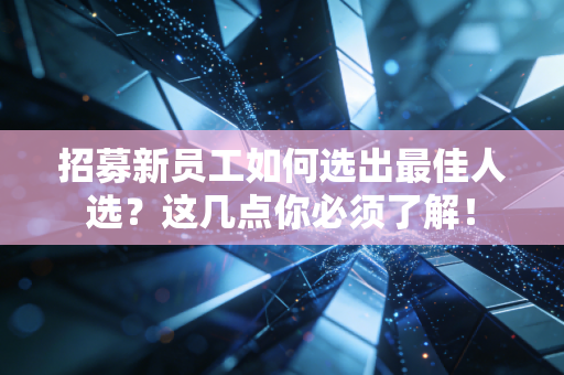 招募新员工如何选出最佳人选?这几点你必须了解! 招募新员工如何选出最佳人选?这几点你必须了解!