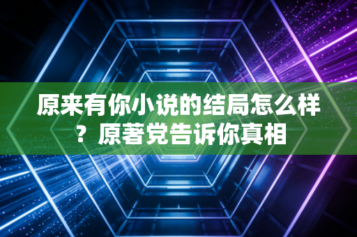 原来有你小说的结局怎么样?原著党告诉你真相 原来有你小说的结局怎么样?原著党告诉你真相
