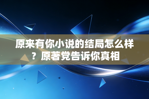 原来有你小说的结局怎么样?原著党告诉你真相 原来有你小说的结局怎么样?原著党告诉你真相
