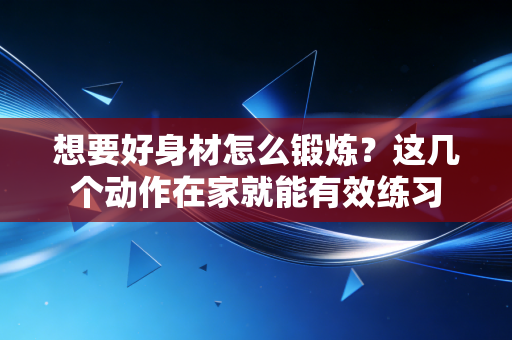 想要好身材怎么锻炼？这几个动作在家就能有效练习