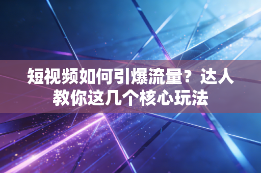 短视频如何引爆流量？达人教你这几个核心玩法