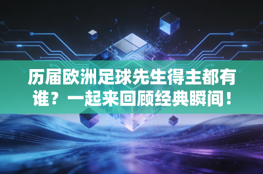 历届欧洲足球先生得主都有谁？一起来回顾经典瞬间！