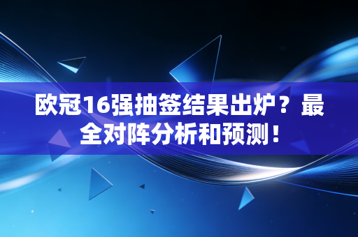 欧冠16强抽签结果出炉?最全对阵分析和预测! 欧冠16强抽签结果出炉?最全对阵分析和预测!