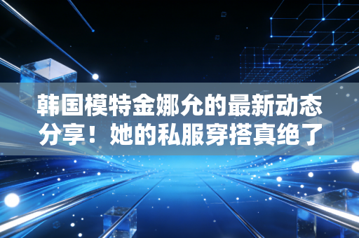 韩国模特金娜允的最新动态分享!她的私服穿搭真绝了! 韩国模特金娜允的最新动态分享!她的私服穿搭真绝了!