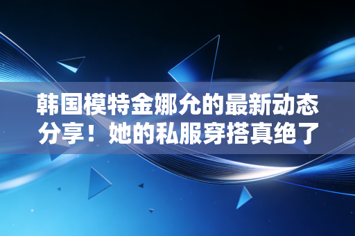 韩国模特金娜允的最新动态分享!她的私服穿搭真绝了! 韩国模特金娜允的最新动态分享!她的私服穿搭真绝了!