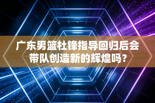 广东男篮杜锋指导回归后会带队创造新的辉煌吗? 广东男篮杜锋指导回归后会带队创造新的辉煌吗?