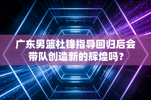 广东男篮杜锋指导回归后会带队创造新的辉煌吗？