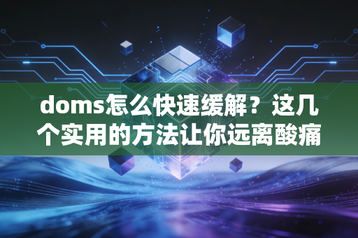 doms怎么快速缓解？这几个实用的方法让你远离酸痛