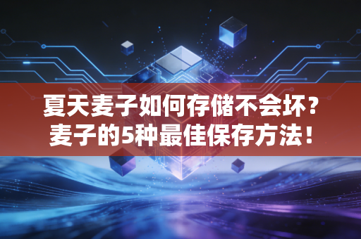 夏天麦子如何存储不会坏？麦子的5种最佳保存方法！