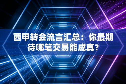 西甲转会流言汇总：你最期待哪笔交易能成真？