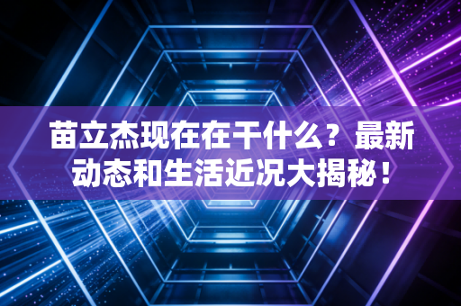 苗立杰现在在干什么？最新动态和生活近况大揭秘！