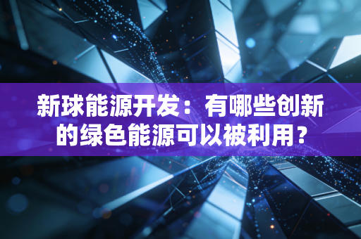 新球能源开发：有哪些创新的绿色能源可以被利用？