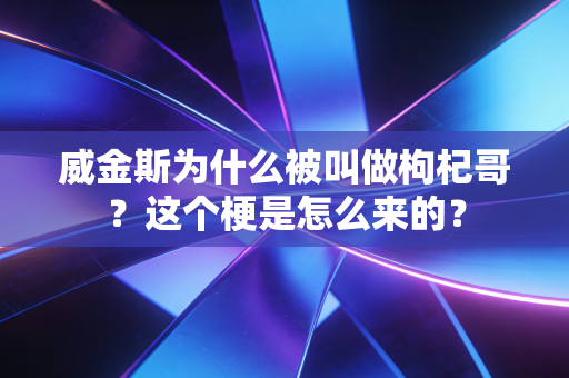 威金斯为什么被叫做枸杞哥？这个梗是怎么来的？