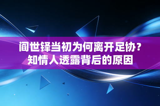 阎世铎当初为何离开足协?知情人透露背后的原因 阎世铎当初为何离开足协?知情人透露背后的原因