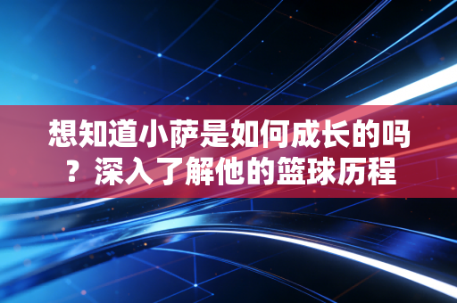 想知道小萨是如何成长的吗?深入了解他的篮球历程 想知道小萨是如何成长的吗?深入了解他的篮球历程