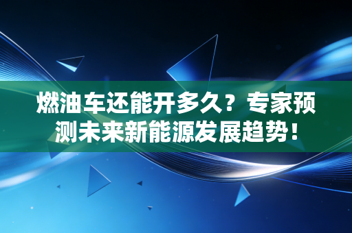 燃油车还能开多久？专家预测未来新能源发展趋势！