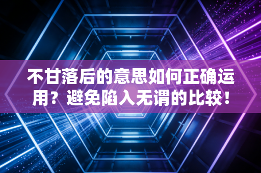 不甘落后的意思如何正确运用？避免陷入无谓的比较！