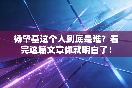 杨肇基这个人到底是谁？看完这篇文章你就明白了！