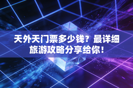 天外天门票多少钱?最详细旅游攻略分享给你! 天外天门票多少钱?最详细旅游攻略分享给你!