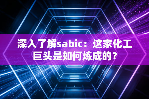 深入了解sabic：这家化工巨头是如何炼成的？