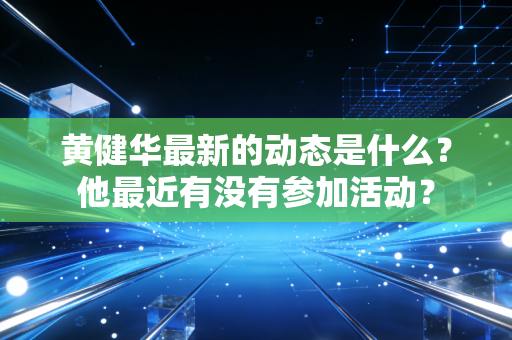 黄健华最新的动态是什么?他最近有没有参加活动? 黄健华最新的动态是什么?他最近有没有参加活动?