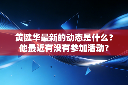 黄健华最新的动态是什么?他最近有没有参加活动? 黄健华最新的动态是什么?他最近有没有参加活动?