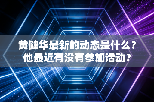 黄健华最新的动态是什么？他最近有没有参加活动？