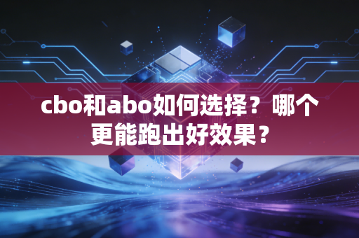 cbo和abo如何选择?哪个更能跑出好效果? cbo和abo如何选择?哪个更能跑出好效果?