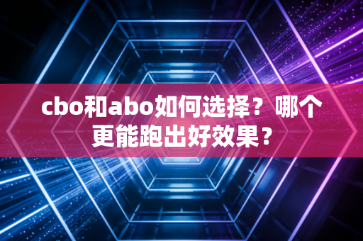 cbo和abo如何选择?哪个更能跑出好效果? cbo和abo如何选择?哪个更能跑出好效果?