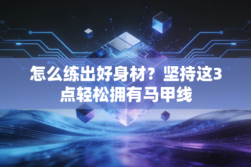 怎么练出好身材？坚持这3点轻松拥有马甲线