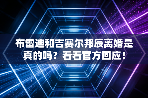 布雷迪和吉赛尔邦辰离婚是真的吗?看看官方回应! 布雷迪和吉赛尔邦辰离婚是真的吗?看看官方回应!