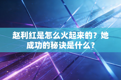 赵利红是怎么火起来的？她成功的秘诀是什么？