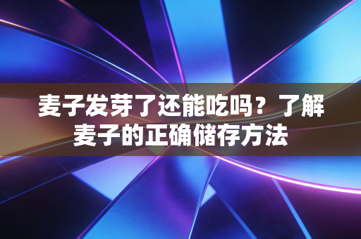 麦子发芽了还能吃吗？了解麦子的正确储存方法