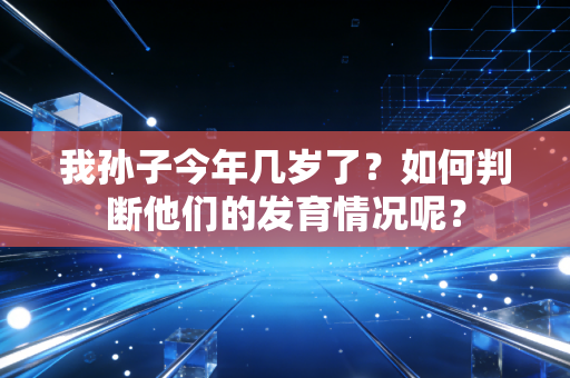 我孙子今年几岁了?如何判断他们的发育情况呢? 我孙子今年几岁了?如何判断他们的发育情况呢?