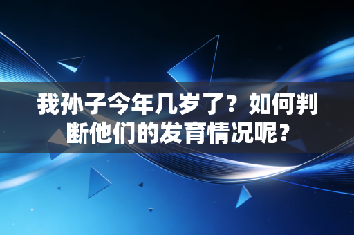 我孙子今年几岁了？如何判断他们的发育情况呢？