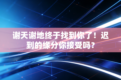 谢天谢地终于找到你了!迟到的缘分你接受吗? 谢天谢地终于找到你了!迟到的缘分你接受吗?