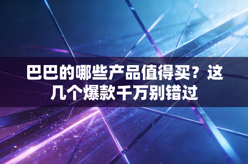 巴巴的哪些产品值得买?这几个爆款千万别错过 巴巴的哪些产品值得买?这几个爆款千万别错过