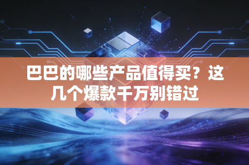 巴巴的哪些产品值得买？这几个爆款千万别错过