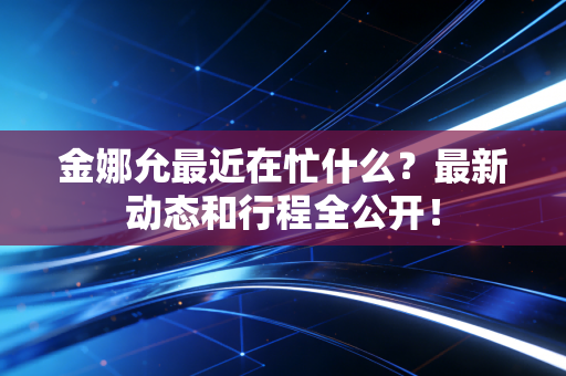 金娜允最近在忙什么?最新动态和行程全公开! 金娜允最近在忙什么?最新动态和行程全公开!