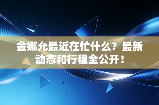 金娜允最近在忙什么?最新动态和行程全公开! 金娜允最近在忙什么?最新动态和行程全公开!
