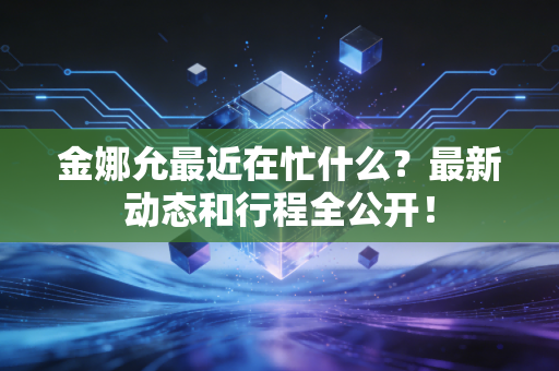 金娜允最近在忙什么？最新动态和行程全公开！