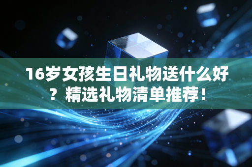 16岁女孩生日礼物送什么好?精选礼物清单推荐! 16岁女孩生日礼物送什么好?精选礼物清单推荐!